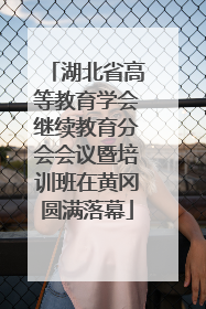 湖北省高等教育学会继续教育分会会议暨培训班在黄冈圆满落幕