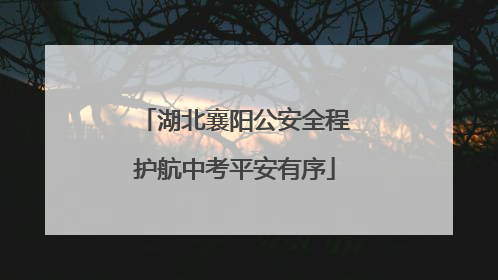 湖北襄阳公安全程护航中考平安有序