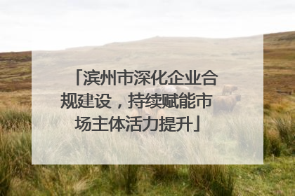 滨州市深化企业合规建设，持续赋能市场主体活力提升