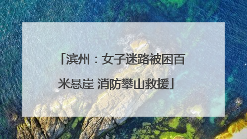 滨州：女子迷路被困百米悬崖 消防攀山救援