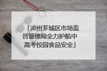 漳州芗城区市场监督管理局全力护航中高考校园食品安全