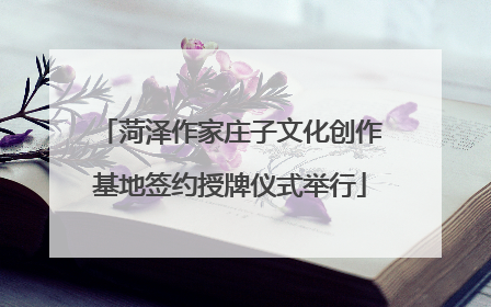 菏泽作家庄子文化创作基地签约授牌仪式举行