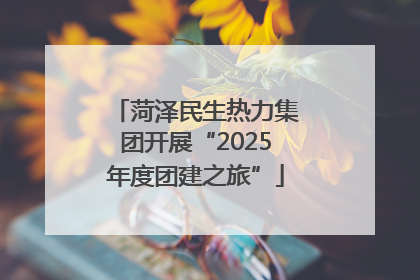 菏泽民生热力集团开展“2025年度团建之旅”
