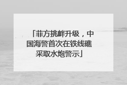 菲方挑衅升级，中国海警首次在铁线礁采取水炮警示