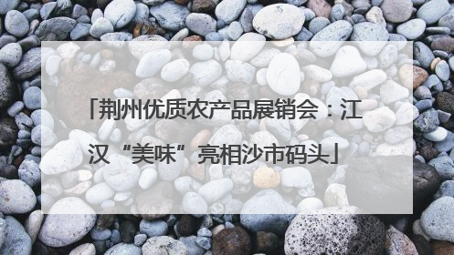 荆州优质农产品展销会：江汉“美味”亮相沙市码头