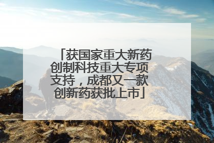 获国家重大新药创制科技重大专项支持，成都又一款创新药获批上市