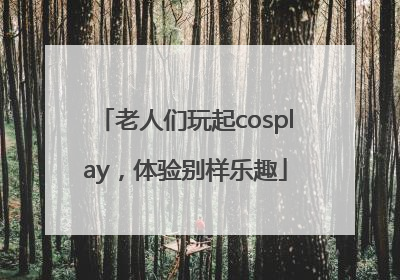 老人们玩起cosplay，体验别样乐趣