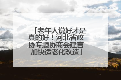 老年人说好才是真的好！河北省政协专题协商会建言加快适老化改造