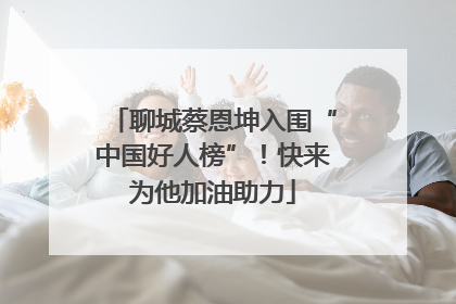 聊城蔡恩坤入围“中国好人榜”！快来为他加油助力