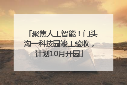 聚焦人工智能！门头沟一科技园竣工验收，计划10月开园