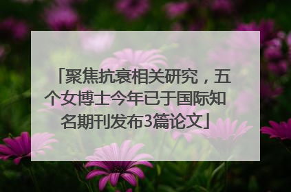 聚焦抗衰相关研究，五个女博士今年已于国际知名期刊发布3篇论文