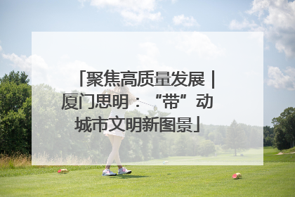 聚焦高质量发展｜厦门思明：“带”动城市文明新图景