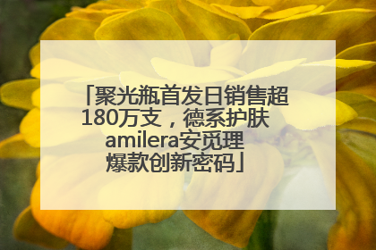 聚光瓶首发日销售超180万支，德系护肤amilera安觅理爆款创新密码