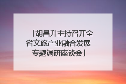 胡昌升主持召开全省文旅产业融合发展专题调研座谈会