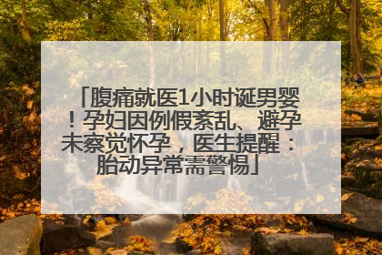 腹痛就医1小时诞男婴！孕妇因例假紊乱、避孕未察觉怀孕，医生提醒：胎动异常需警惕