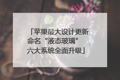 苹果最大设计更新命名“液态玻璃” 六大系统全面升级