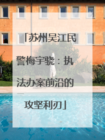 苏州吴江民警梅宇骁：执法办案前沿的攻坚利刃