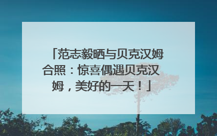 范志毅晒与贝克汉姆合照：惊喜偶遇贝克汉姆，美好的一天！