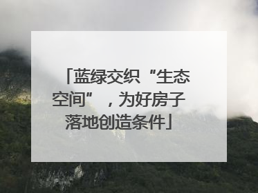 蓝绿交织“生态空间”，为好房子落地创造条件