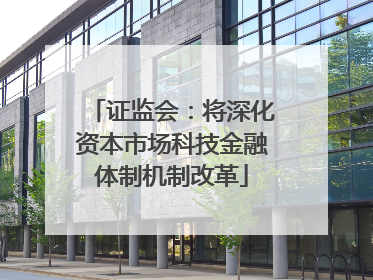 证监会：将深化资本市场科技金融体制机制改革