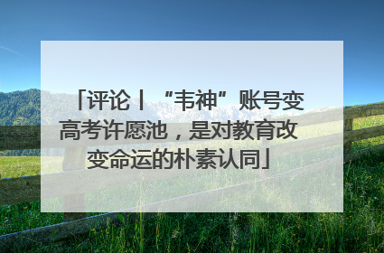 评论丨“韦神”账号变高考许愿池，是对教育改变命运的朴素认同