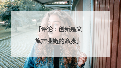 评论：创新是文旅产业链的命脉