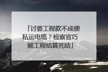讨要工程款不成便私运电缆？检察官巧解工程结算死结