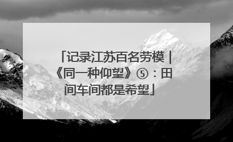 记录江苏百名劳模｜《同一种仰望》⑤：田间车间都是希望