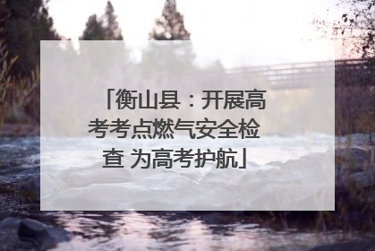 衡山县：开展高考考点燃气安全检查 为高考护航