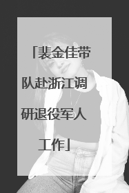 裴金佳带队赴浙江调研退役军人工作