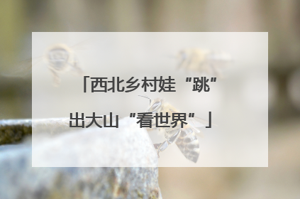 西北乡村娃“跳”出大山“看世界”