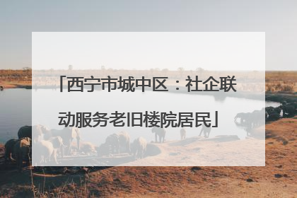 西宁市城中区：社企联动服务老旧楼院居民