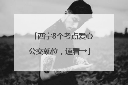 西宁8个考点爱心公交就位，速看→