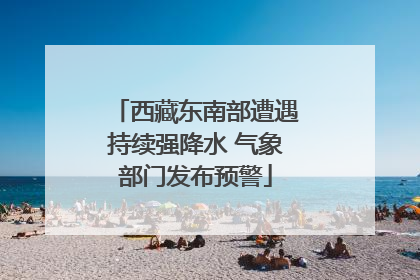 西藏东南部遭遇持续强降水 气象部门发布预警