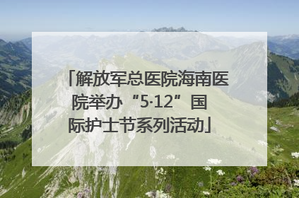 解放军总医院海南医院举办“5·12”国际护士节系列活动