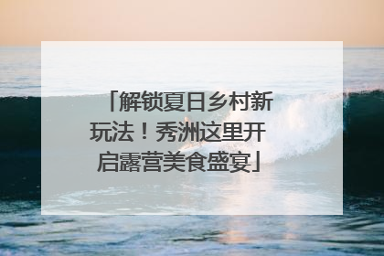 解锁夏日乡村新玩法！秀洲这里开启露营美食盛宴