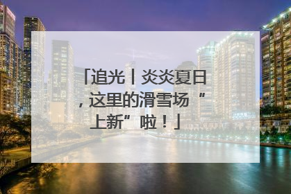 追光丨炎炎夏日，这里的滑雪场“上新”啦！