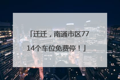 迁迁，南通市区7714个车位免费停！