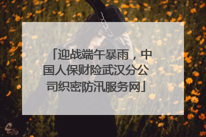 迎战端午暴雨，中国人保财险武汉分公司织密防汛服务网