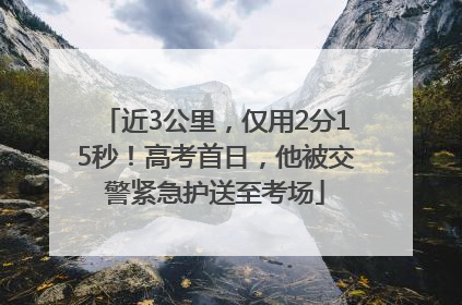 近3公里，仅用2分15秒！高考首日，他被交警紧急护送至考场