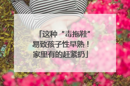 这种“毒拖鞋”易致孩子性早熟！家里有的赶紧扔