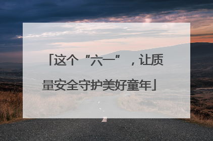 这个“六一”，让质量安全守护美好童年