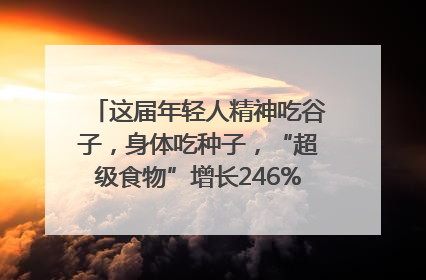 这届年轻人精神吃谷子，身体吃种子，“超级食物”增长246%｜变革618