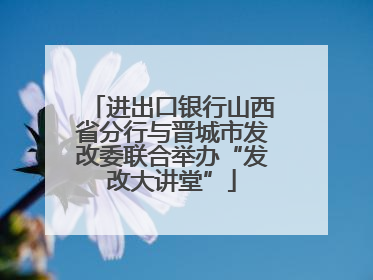 进出口银行山西省分行与晋城市发改委联合举办“发改大讲堂”