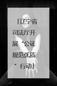 辽宁省司法厅开展“公证规范优质”行动