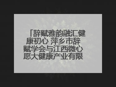 辞赋雅韵融汇健康初心 萍乡市辞赋学会与江西微心愿大健康产业有限公司共话文化发展新篇（图）