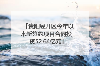 贵阳经开区今年以来新签约项目合同投资52.64亿元