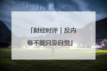 财经时评｜反内卷不能只靠自觉