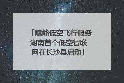 赋能低空飞行服务 湖南首个低空智联网在长沙县启动