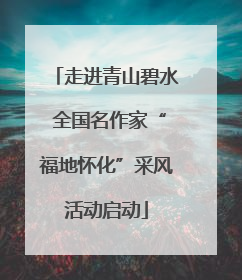 走进青山碧水 全国名作家“福地怀化”采风活动启动